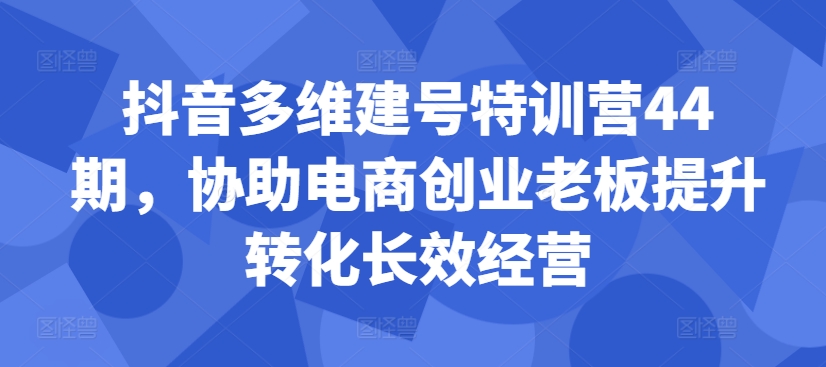 抖音多维建号特训营44期，协助电商创业老板提升转化长效经营-鼎铸网
