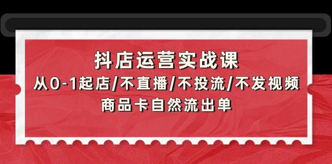 (9705期)抖店运营实战课：从0-1起店/不直播/不投流/不发视频/商品卡自然流出单-鼎铸网