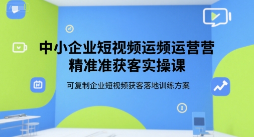 中小企业短视频运营精准获客实操课，可复制企业短视频获客落地训练方案-鼎铸网