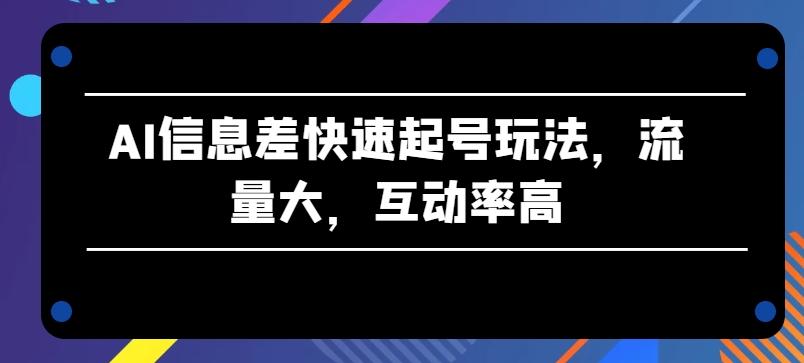 AI信息差快速起号玩法，流量大，互动率高【揭秘】-鼎铸网