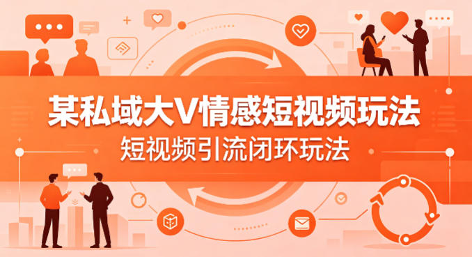 某私域大V情感短视频玩法，短视频引流闭环玩法-鼎铸网