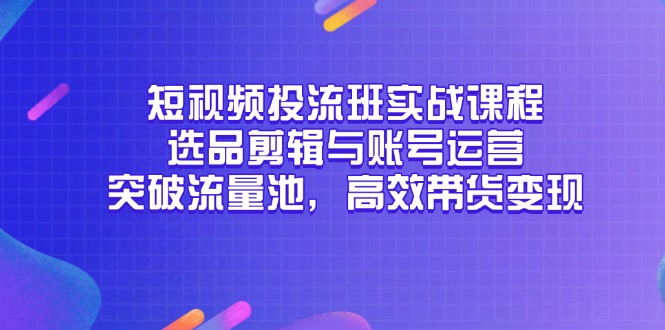 短视频投流班实战课程，选品剪辑与账号运营，突破流量池，高效带货变现-鼎铸网