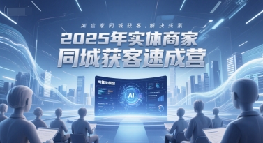 2025年实体商家同城获客速成营，同城企业AI获客全域解决方案-鼎铸网