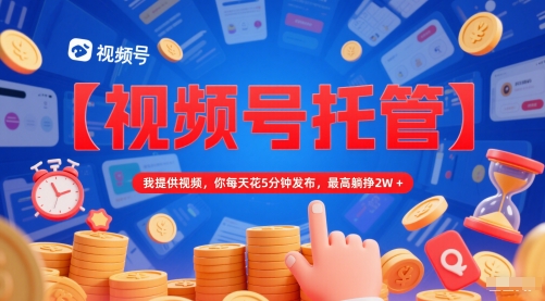 【视频号托管 】我提供视频，你每天花5分钟发布，最高躺挣2W+【揭秘】-鼎铸网