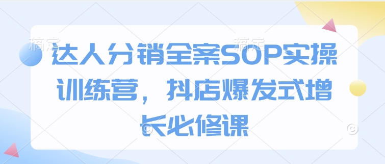 达人分销全案SOP实操训练营，抖店爆发式增长必修课-鼎铸网
