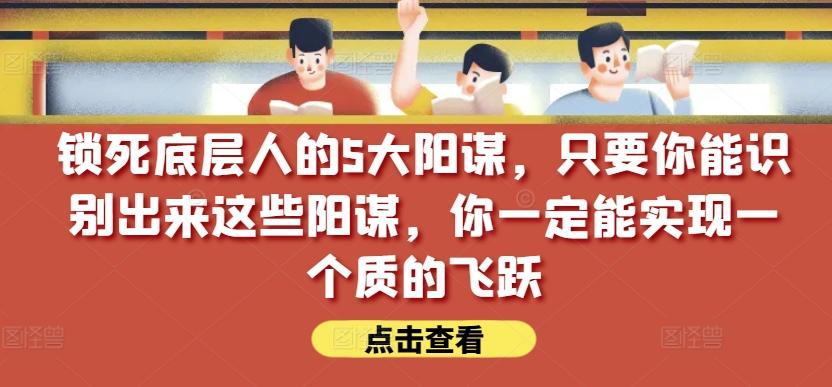 锁死底层人的5大阳谋，只要你能识别出来这些阳谋，你一定能实现一个质的飞跃【付费文章】-鼎铸网