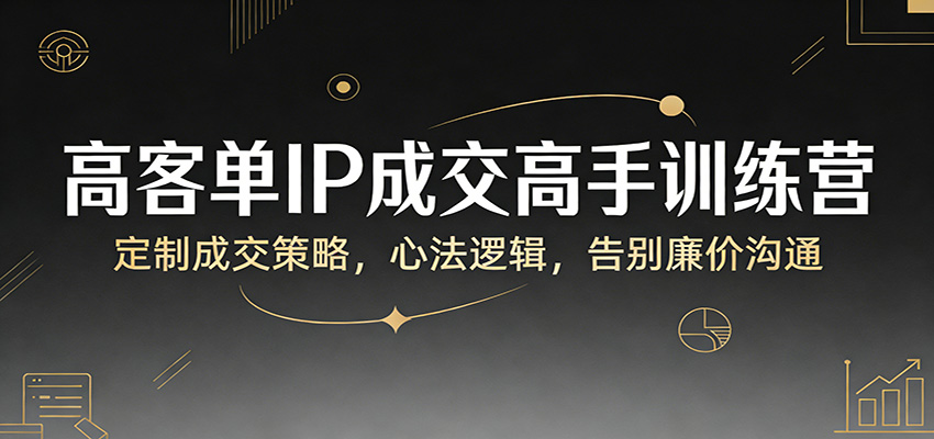 高客单IP成交高手训练营：定制成交策略，心法逻辑，告别廉价沟通-鼎铸网