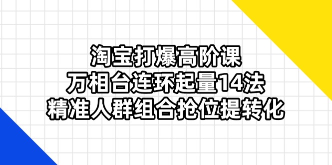 淘宝打爆高阶课：万相台连环起量14法，精准人群组合抢位提转化-鼎铸网
