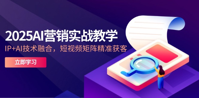 2025AI营销实战教学-5月，IP+AI技术融合，短视频矩阵精准获客-鼎铸网