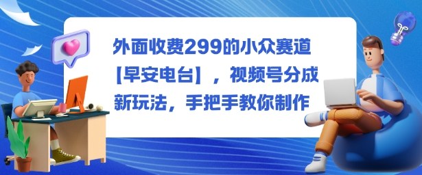 外面收费299的小众赛道【早安电台】，视频号分成新玩法，手把手教你制作-鼎铸网