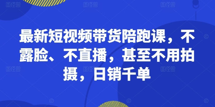 最新短视频带货陪跑课，不露脸、不直播，甚至不用拍摄，日销千单-鼎铸网