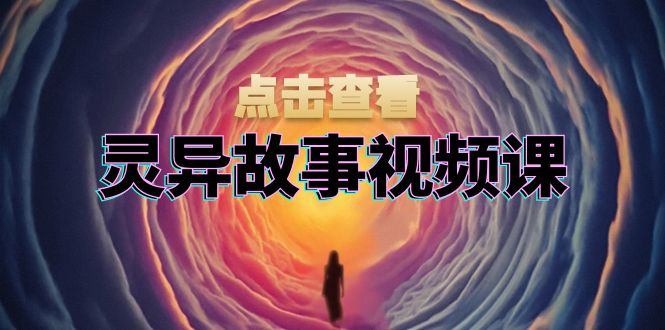 灵异故事视频课：文案、剪辑流程、画面处理及封面制作，助力创作者盈利-鼎铸网