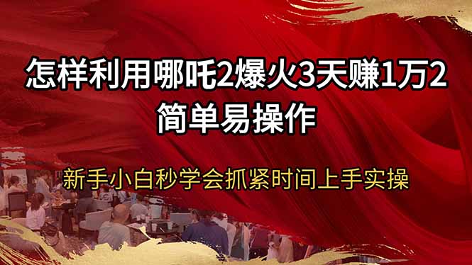 怎样利用哪吒2爆火3天赚1万2简单易操作新手小白秒学会抓紧时间上手实操-鼎铸网