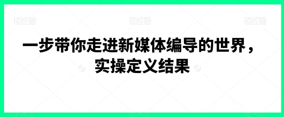 一步带你走进新媒体编导的世界，实操定义结果-鼎铸网
