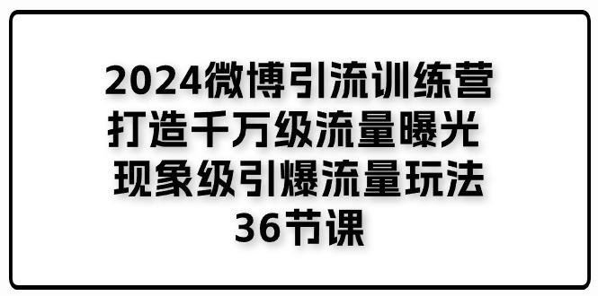 2024微博引流训练营「打造千万级流量曝光 现象级引爆流量玩法」36节课-鼎铸网