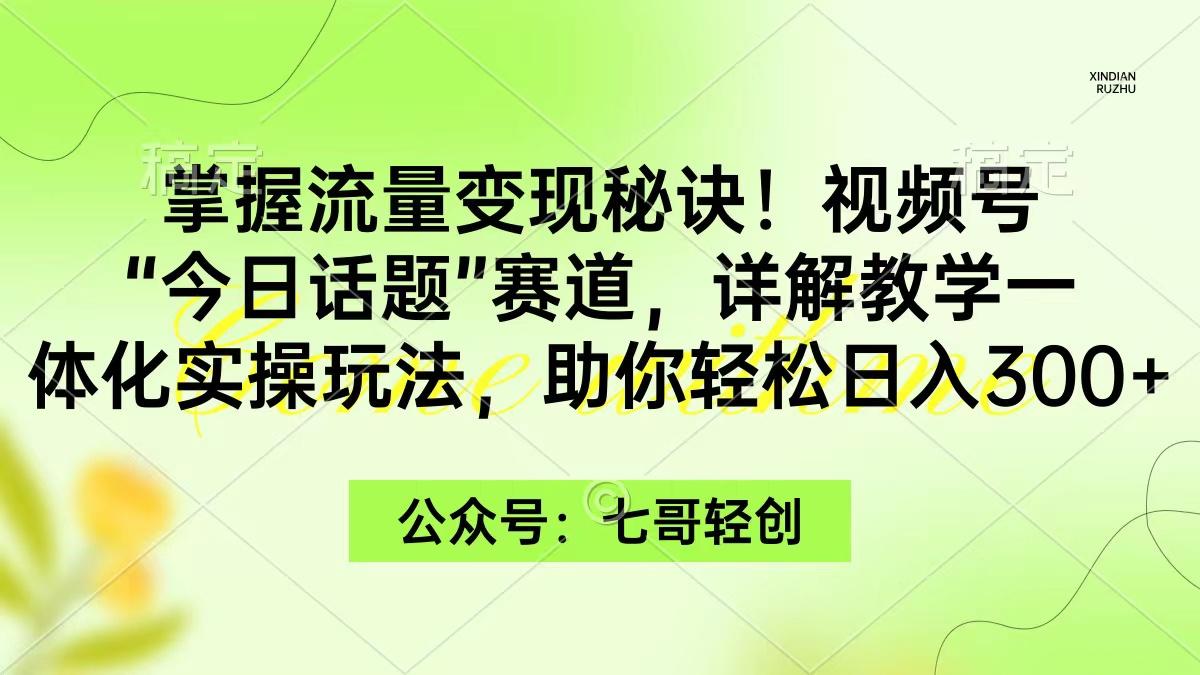 (9437期)掌握流量变现秘诀！视频号“今日话题”赛道，一体化实操玩法，助你日入300+-鼎铸网