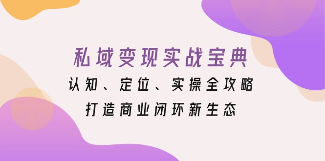 私域变现实战宝典：认知、定位、实操全攻略，打造商业闭环新生态-鼎铸网