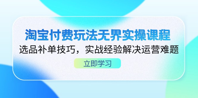 淘宝付费玩法无界实操课程，选品补单技巧，实战经验解决运营难题-鼎铸网