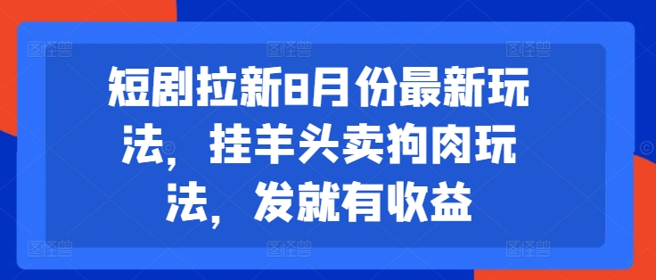 短剧拉新8月份最新玩法，挂羊头卖狗肉玩法，发就有收益-鼎铸网