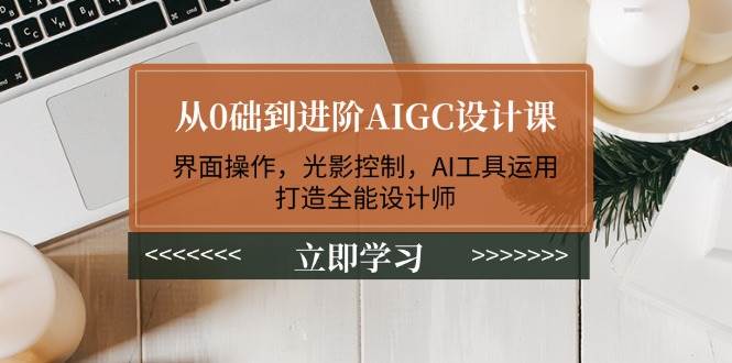 从0础到进阶AIGC设计课：界面操作，光影控制，AI工具运用，打造全能设计师-鼎铸网
