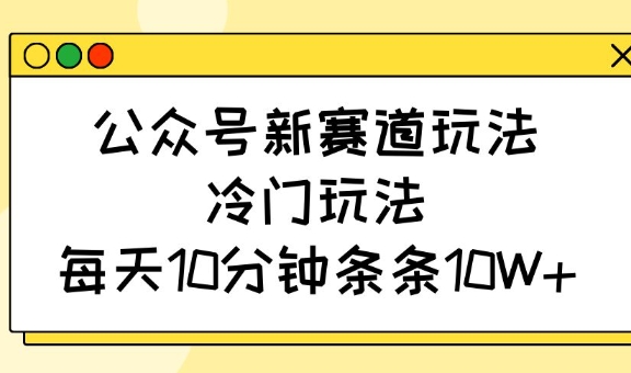 公众号新赛道玩法，冷门玩法，每天10分钟条条10W+-鼎铸网