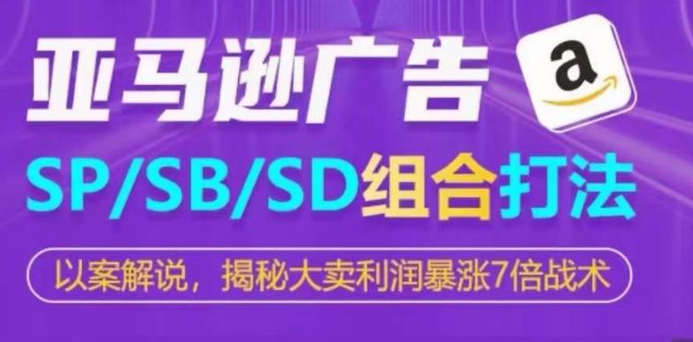 亚马逊SP/SB/SD广告组合打法，揭秘大卖利润暴涨7倍战术-鼎铸网