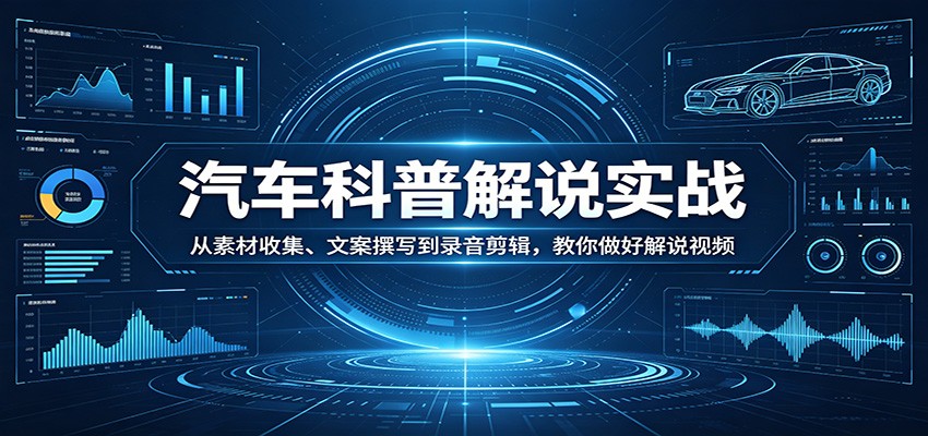 汽车科普解说实战：从素材收集、文案撰写到录音剪辑，教你做好解说视频-鼎铸网