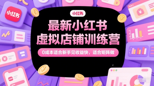 最新小红书虚拟店铺训练营，0成本适合新手见收益快，适合矩阵做-鼎铸网