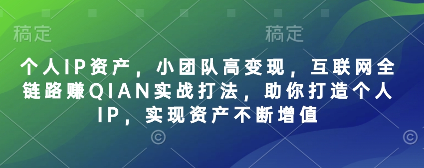 个人IP资产，小团队高变现，互联网全链路赚QIAN实战打法，助你打造个人IP，实现资产不断增值-鼎铸网