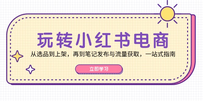 玩转小红书电商：从选品到上架，再到笔记发布与流量获取，一站式指南-鼎铸网