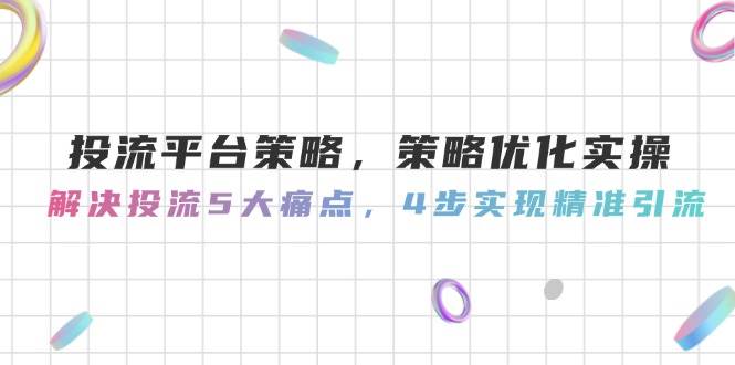 投流平台策略，策略优化实操，解决投流5大痛点，4步实现精准引流-鼎铸网