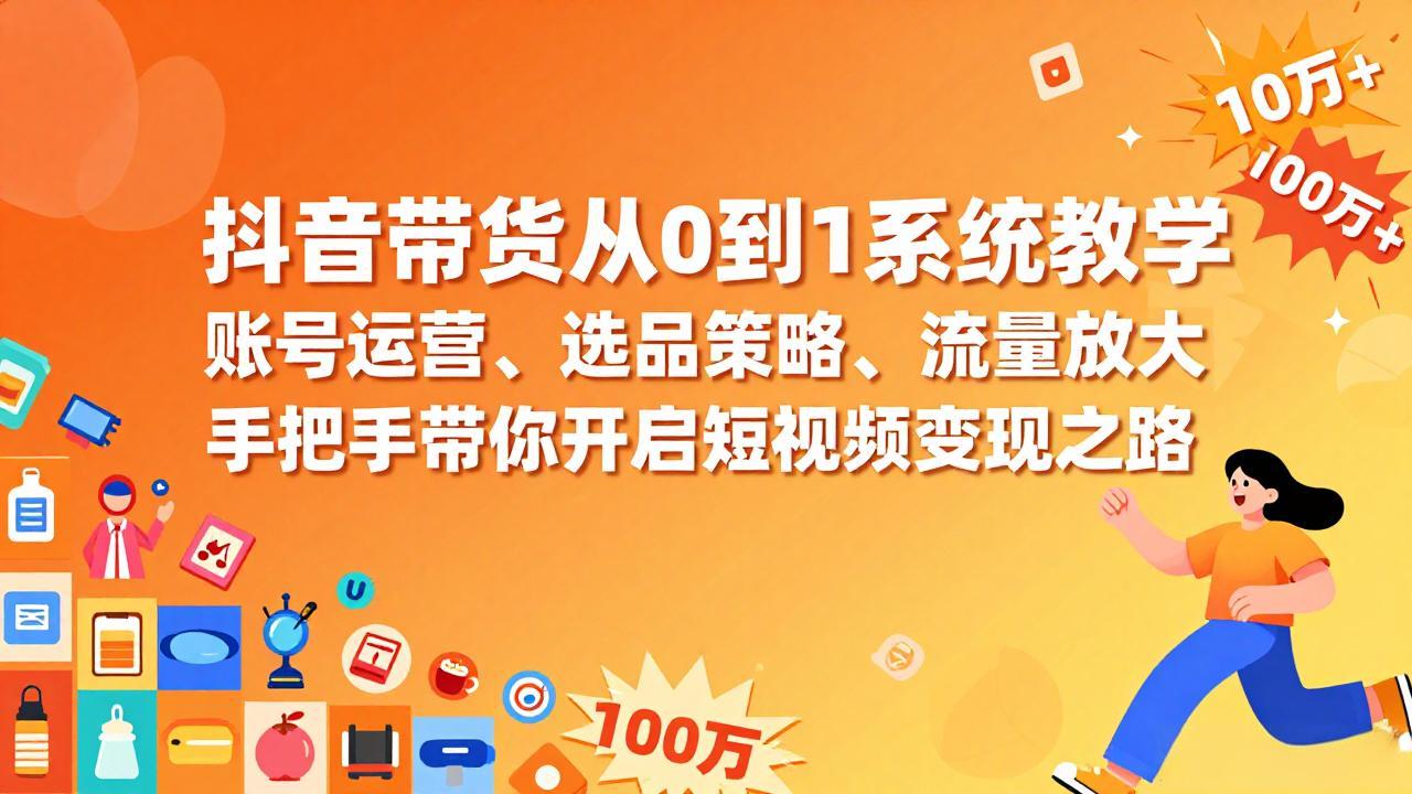 抖音带货从0到1系统教学，账号运营、选品策略、流量放大，手把手带你开启短视频变现之路-鼎铸网