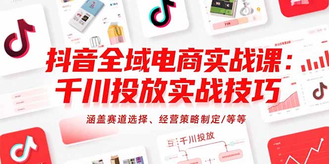 抖音全域电商实战课：千川投放实战技巧，涵盖赛道选择、经营策略制定/等等-鼎铸网