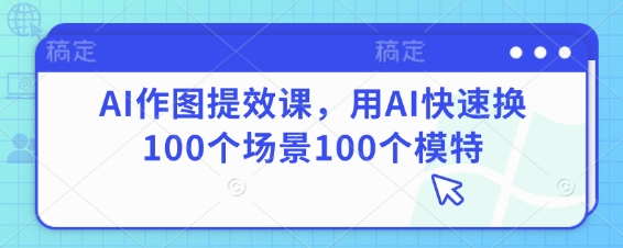 AI作图提效课，用AI快速换100个场景100个模特-鼎铸网