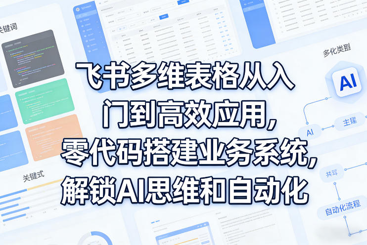飞书多维表格从入门到高效应用，零代码搭建业务系统，解锁AI思维和自动化-鼎铸网