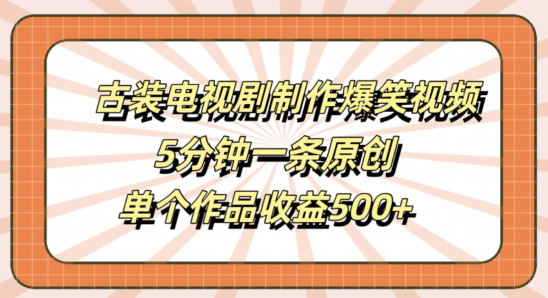 古装电视剧制作爆笑视频，5分钟一条原创，单个作品收益500+【揭秘】-鼎铸网