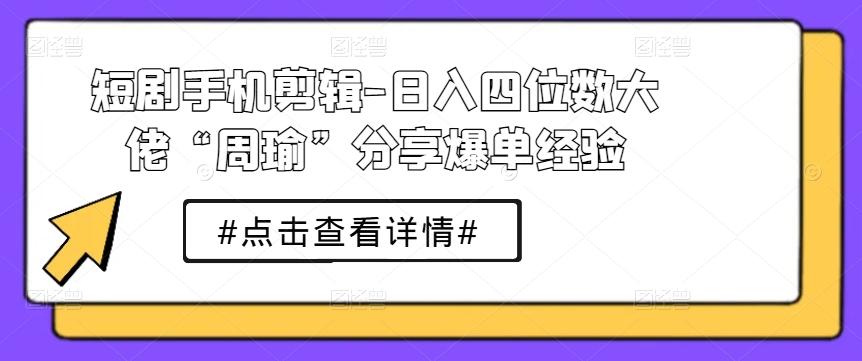 短剧手机剪辑-日入四位数大佬“周瑜”分享爆单经验-鼎铸网