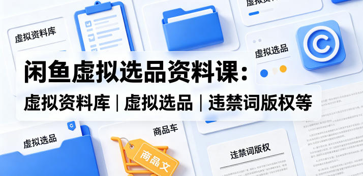 闲鱼虚拟选品资料课：虚拟资料库丨虚拟选品丨违禁词版权等-鼎铸网