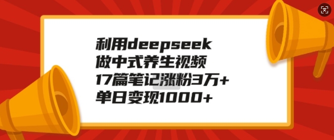 利用deepseek做中式养生视频，17篇笔记涨粉3万+，单日变现1k-鼎铸网