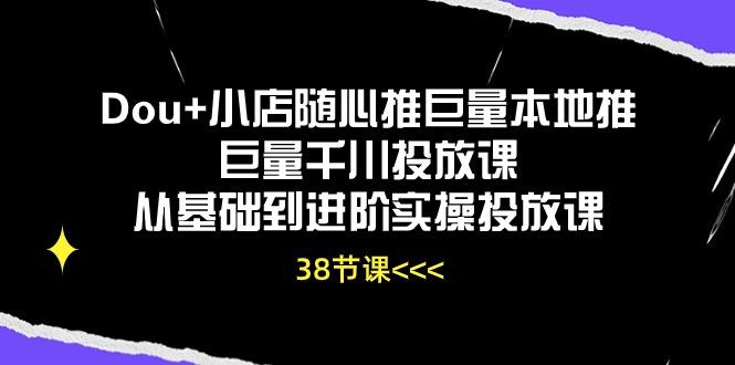 Dou+小店随心推巨量本地推巨量千川投放课从基础到进阶实操投放课(38节-鼎铸网