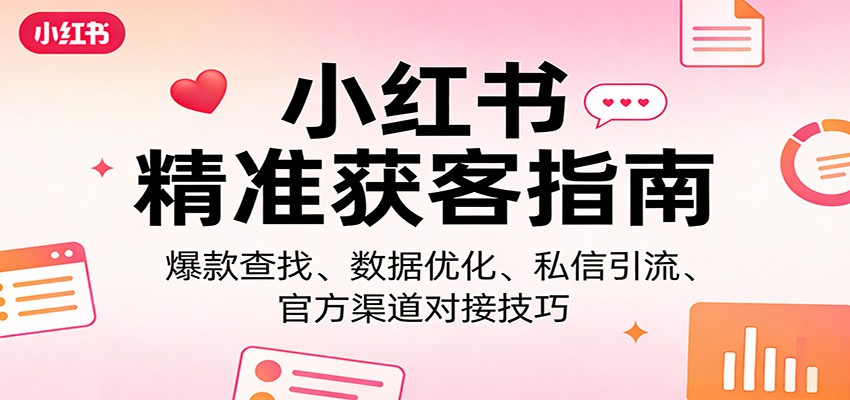 小红书精准获客指南：爆款查找、数据优化、私信引流、官方渠道对接技巧-鼎铸网