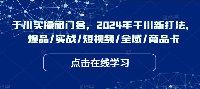 于川实操闭门会，2024年干川新打法，爆品/实战/短视频/全域/商品卡-鼎铸网