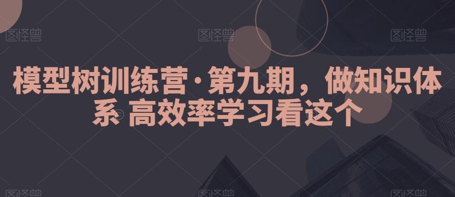 模型树训练营·第九期，做知识体系高效率学习看这个-鼎铸网