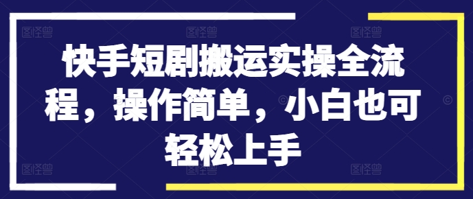 快手短剧搬运实操全流程，操作简单，小白也可轻松上手-鼎铸网