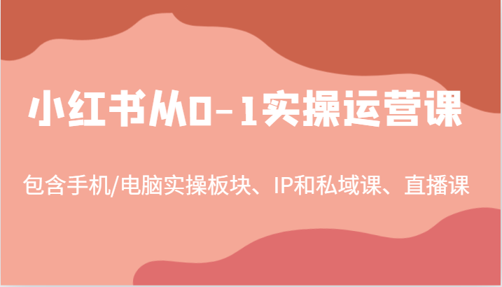 小红书从0-1实操运营课，包含手机/电脑实操板块、IP和私域课、直播课(97节)-鼎铸网