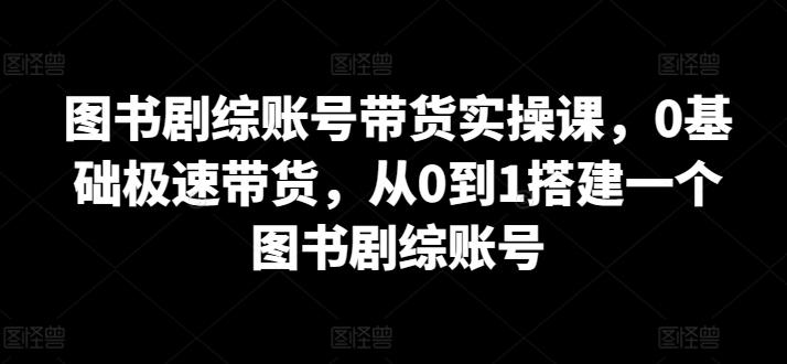 图书剧综账号带货实操课，0基础极速带货，从0到1搭建一个图书剧综账号-鼎铸网