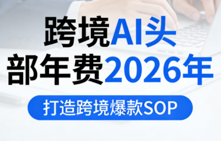 跨境AI头部年费2026年，打造跨境爆款SOP(更新5月)-鼎铸网