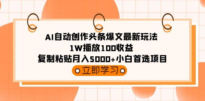 (9260期)AI自动创作头条爆文最新玩法 1W播放100收益 复制粘贴月入5000+小白首选项目-鼎铸网