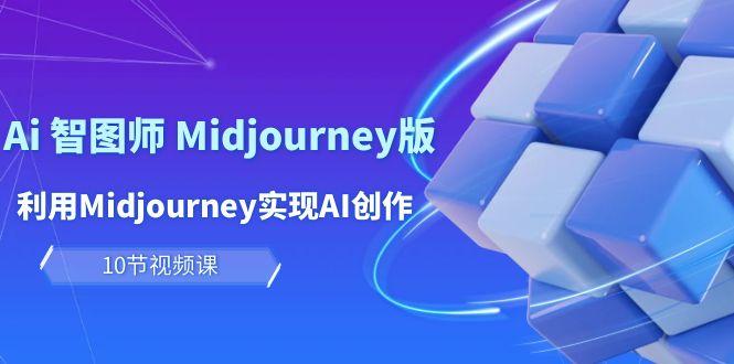 (10066期)玩赚Ai 智图师 Midjourney版：利用Midjourney实现AI创作及变现(10节课)-鼎铸网