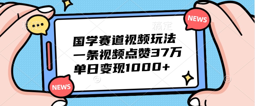 国学赛道视频玩法，一条视频点赞37万，单日变现1000+-鼎铸网